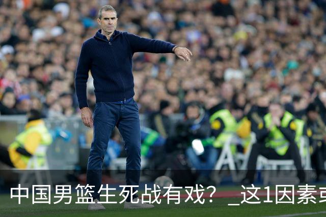 中国男篮生死战有戏？ 这1因素或成破局关键